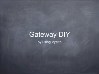 Gateway DIY
by using Vyatta

 