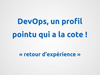 DevOps, un profil 
pointu qui a la cote ! 
« retour d'expérience » 
 