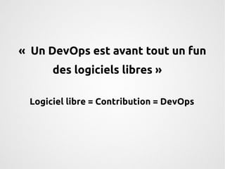 « Un DevOps est avant tout un fun 
des logiciels libres » 
Logiciel libre = Contribution = DevOps 
 