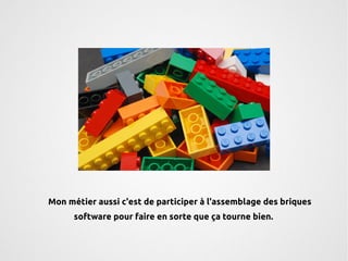Mon métier aussi c'est de participer à l'assemblage des briques 
software pour faire en sorte que ça tourne bien. 
 