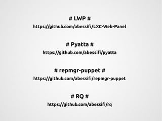 # LWP # 
https://github.com/abessifi/LXC-Web-Panel 
# Pyatta # 
https://github.com/abessifi/pyatta 
# repmgr-puppet # 
https://github.com/abessifi/repmgr-puppet 
# RQ # 
https://github.com/abessifi/rq 
 
