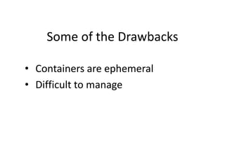Some of the Drawbacks
• Containers are ephemeral
• Difficult to manage
 