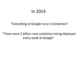 In 2014
“Everything at Google runs in Containers”
“There were 2 billion new containers being deployed
every week at Google”
 