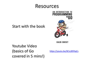 Resources
Start with the book
Youtube Video
(basics of Go
covered in 5 mins!)
https://youtu.be/XCsL89YtqCs
 