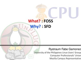 What? : FOSS
Why? : SFD




                 Rystraum Fabe Gamonez
  University of the Philippines Linux Users' Group
                   Computer Professionals' Union
                  Mozilla Campus Representative
 