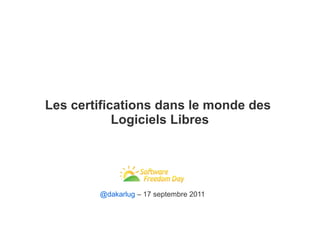 Les certifications dans le monde des
            Logiciels Libres




        @dakarlug – 17 septembre 2011
 