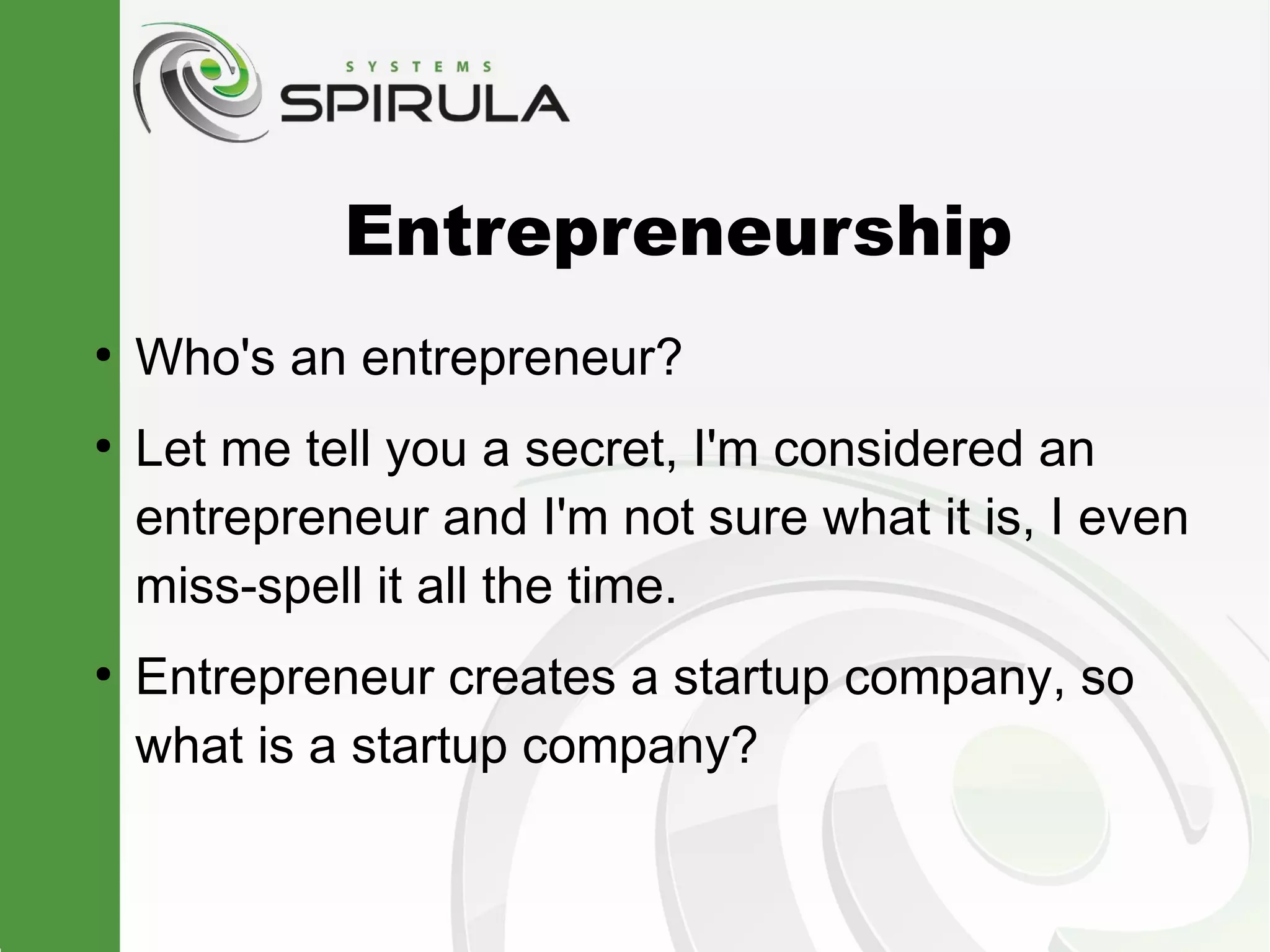 Entrepreneurship
●
    Who's an entrepreneur?
●
    Let me tell you a secret, I'm considered an
    entrepreneur and I'm not sure what it is, I even
    miss-spell it all the time.
●
    Entrepreneur creates a startup company, so
    what is a startup company?
 