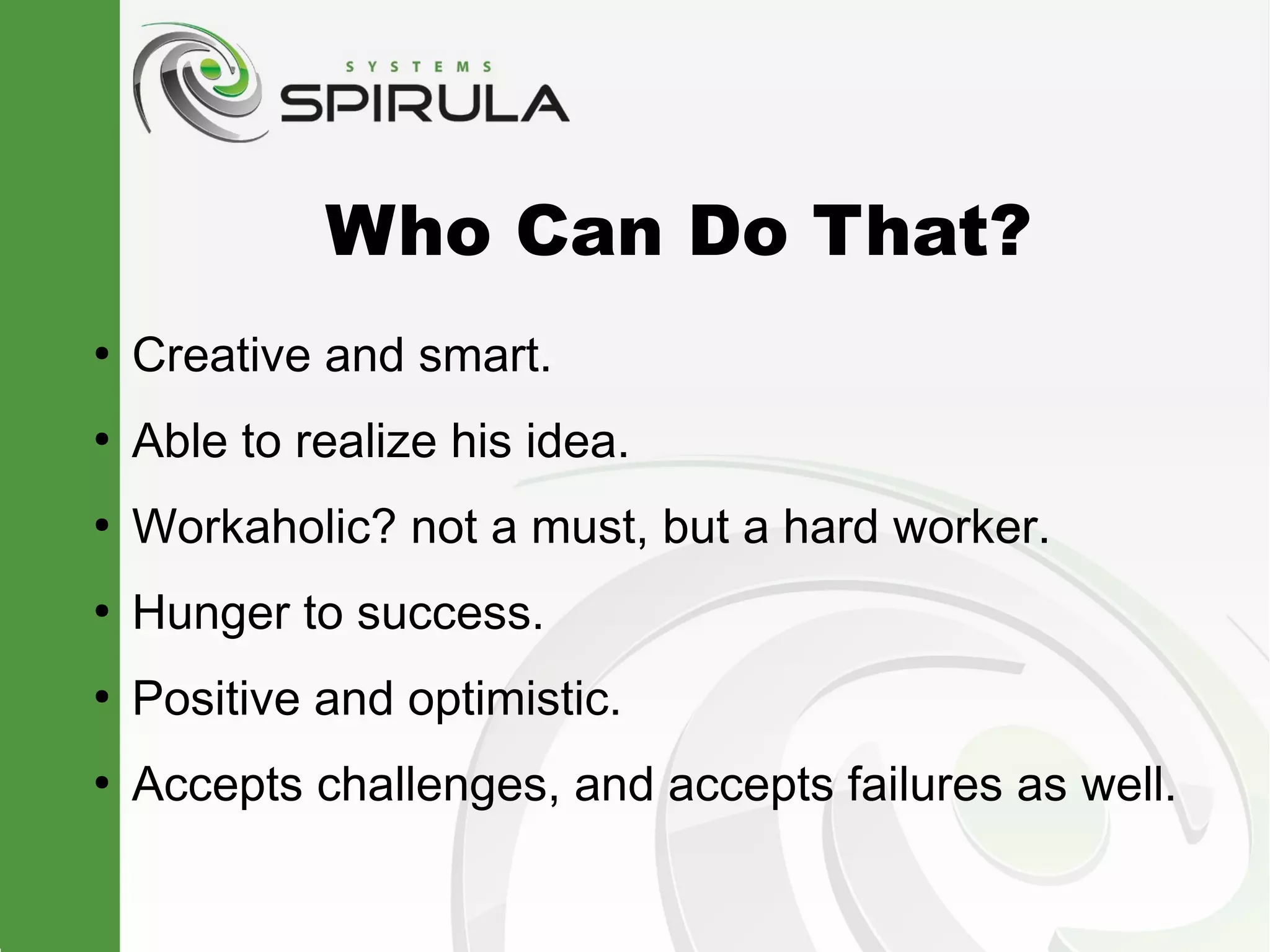 Who Can Do That?
●
    Creative and smart.
●
    Able to realize his idea.
●
    Workaholic? not a must, but a hard worker.
●
    Hunger to success.
●
    Positive and optimistic.
●
    Accepts challenges, and accepts failures as well.
 