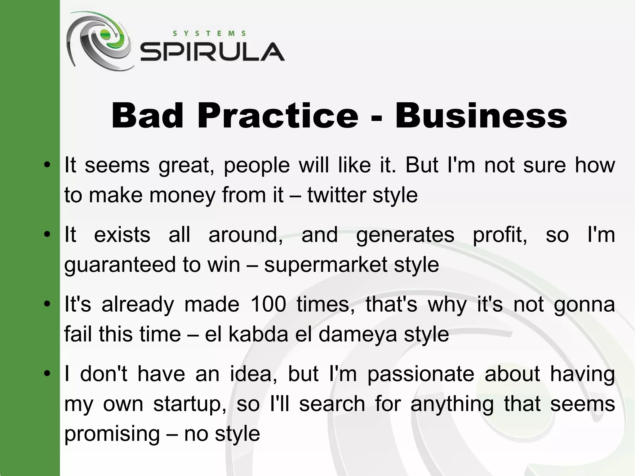 Bad Practice - Business
●
    It seems great, people will like it. But I'm not sure how
    to make money from it – twitter style
●
    It exists all around, and generates profit, so I'm
    guaranteed to win – supermarket style
●
    It's already made 100 times, that's why it's not gonna
    fail this time – el kabda el dameya style
●
    I don't have an idea, but I'm passionate about having
    my own startup, so I'll search for anything that seems
    promising – no style
 