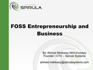 FOSS Entrepreneurship and
        Business


          By: Ahmed Mekkawy AKA linuxawy
          Founder | CTO – Spirula Systems

         ahmed.mekkawy@spirulasystems.com
 