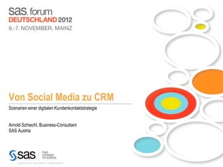 Von Social Media zu CRM
Szenarien einer digitalen Kundenkontaktstrategie


Arnold Schiechl, Business-Consultant
SAS Austria




    Copyright © 2012, SAS Institute Inc. All rights reserved.
 