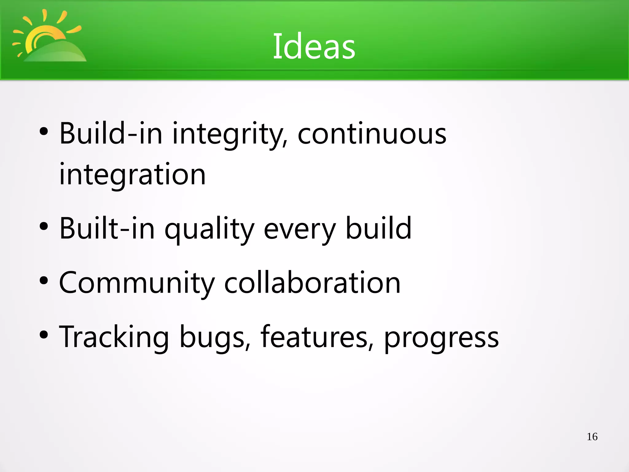 Ideas

●
    Build-in integrity, continuous
    integration
●
    Built-in quality every build
●
    Community collaboration
●
    Tracking bugs, features, progress


                                        16
 