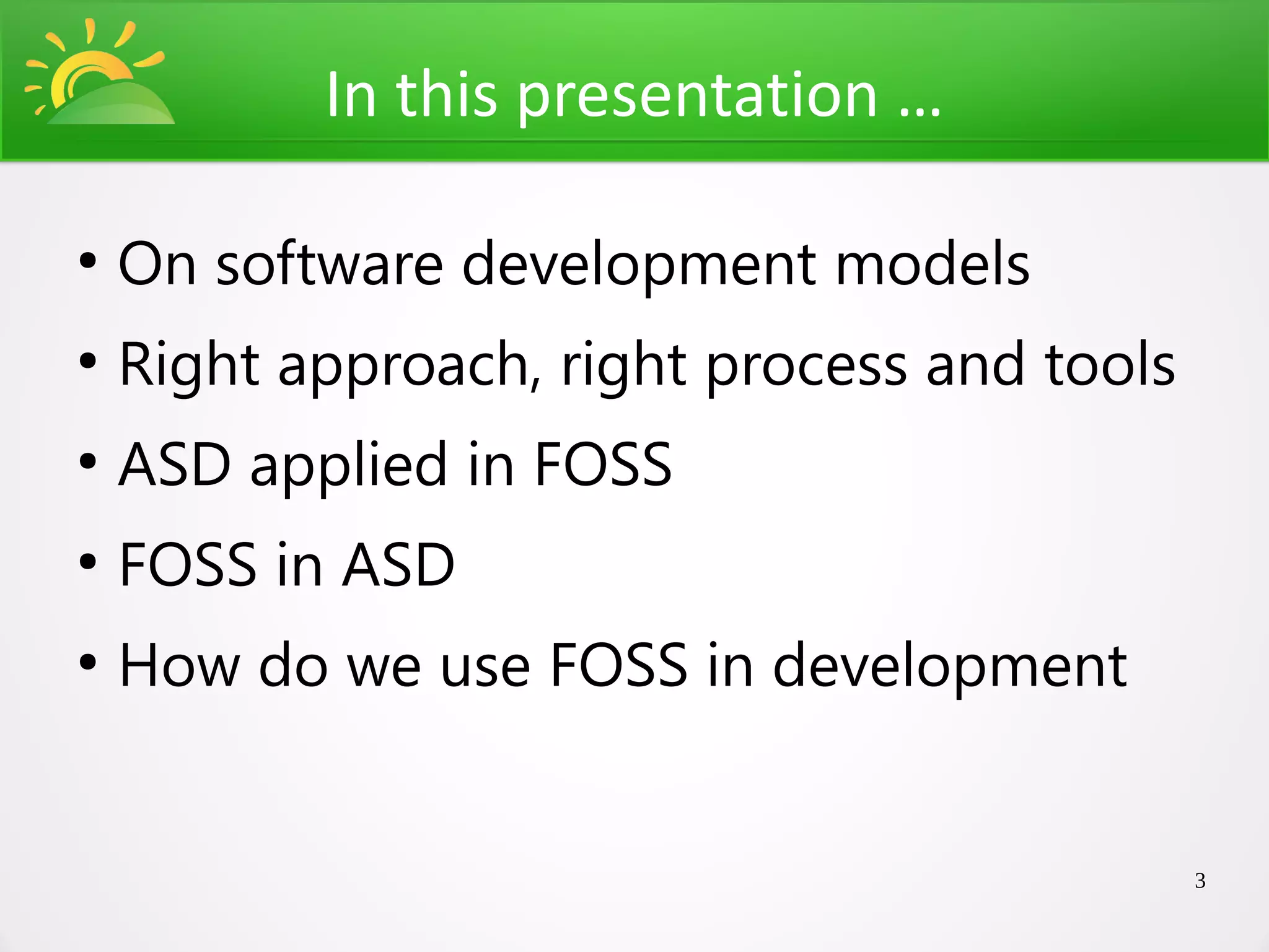 In this presentation …

●
    On software development models
●
    Right approach, right process and tools
●
    ASD applied in FOSS
●
    FOSS in ASD
●
    How do we use FOSS in development


                                              3
 