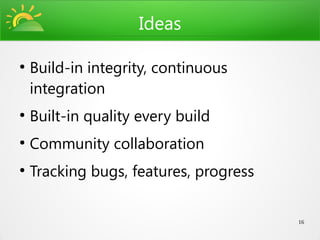Ideas

●
    Build-in integrity, continuous
    integration
●
    Built-in quality every build
●
    Community collaboration
●
    Tracking bugs, features, progress


                                        16
 