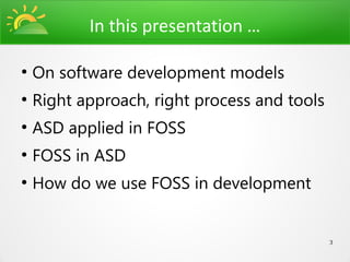 In this presentation …

●
    On software development models
●
    Right approach, right process and tools
●
    ASD applied in FOSS
●
    FOSS in ASD
●
    How do we use FOSS in development


                                              3
 