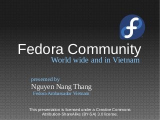 World wide and in Vietnam
Nguyen Nang Thang
presented by
Fedora Ambassador Vietnam
Fedora Community
This presentation is licensed under a Creative Commons
Attribution-ShareAlike (BY-SA) 3.0 license.
 