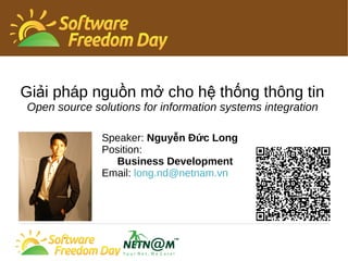 Giải pháp nguồn mở cho hệ thống thông tin 
Open source solutions for information systems integration 
Speaker: Nguyễn Đức Long 
Position: 
Business Development 
Email: long.nd@netnam.vn 
 