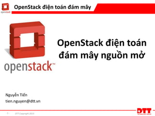 - 1 - DTT Copyright 2013
OpenStack điện toán đám mây
OpenStack điện toán
đám mây nguồn mở
Nguyễn Tiến
tien.nguyen@dtt.vn
 
