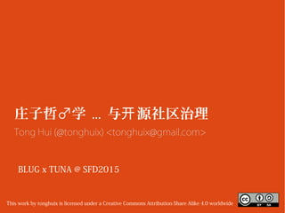 庄子哲♂学 ... 与 源社区治理开
Tong Hui (@tonghuix) <tonghuix@gmail.com>
BLUG x TUNA @ SFD2015
This work by tonghuix is licensed under a Creative Commons Attribution-Share Alike 4.0 worldwide
 