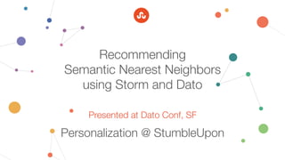 Presented at Dato Conf, SF
Personalization @ StumbleUpon
Recommending"
Semantic Nearest Neighbors"
using Storm and Dato
 
