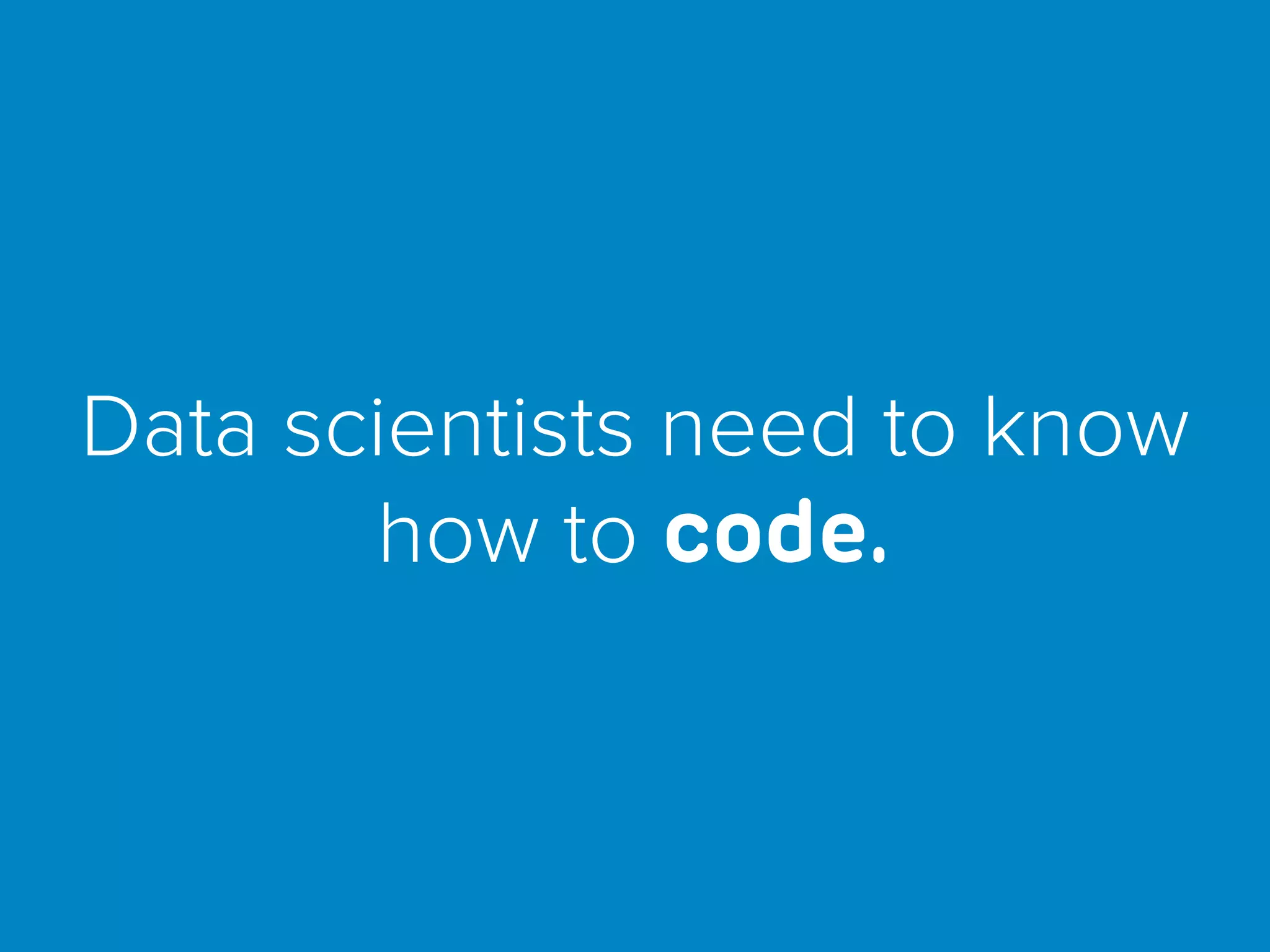 Data scientists need to know
how to code.
 