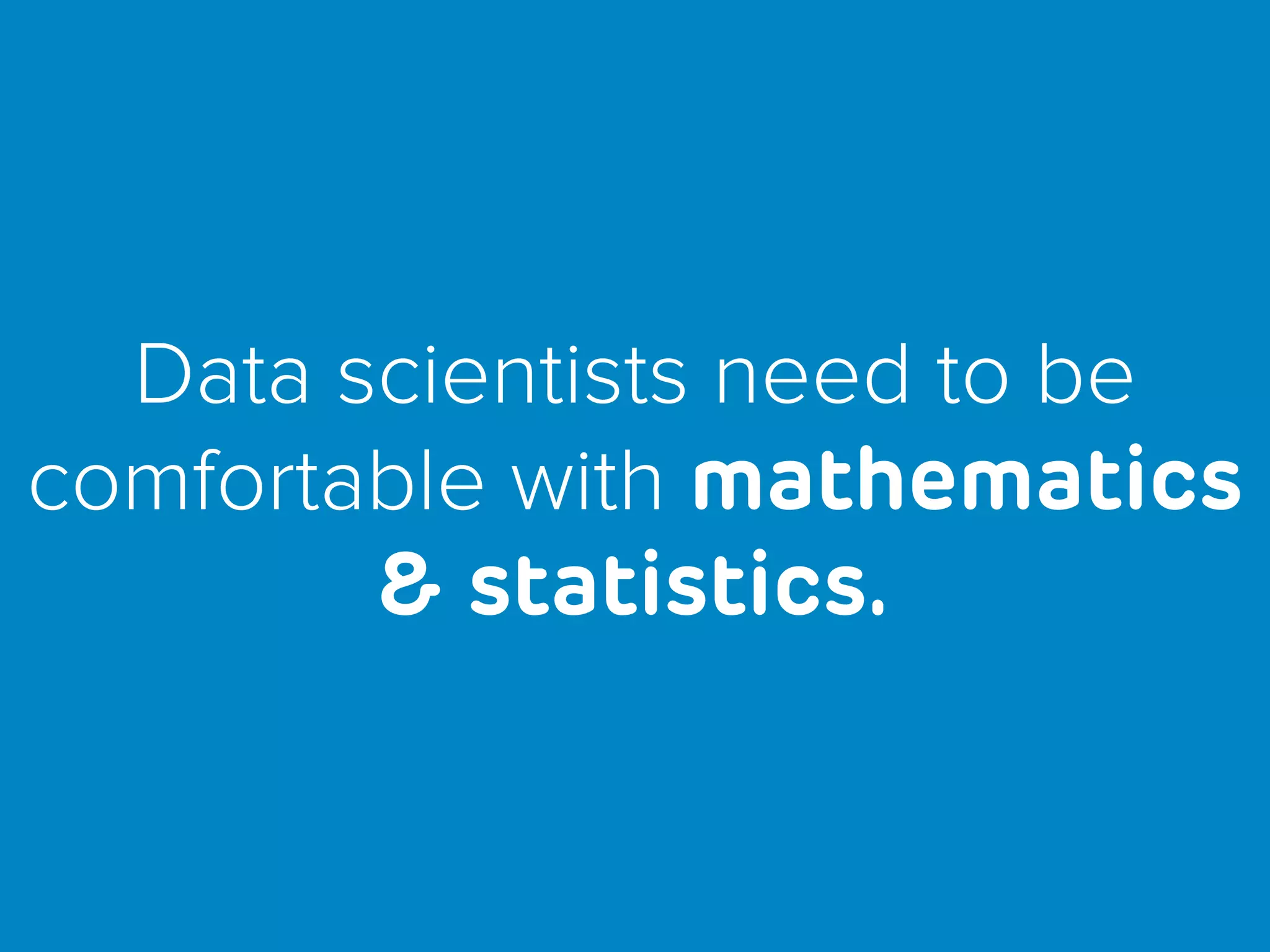 Data scientists need to be
comfortable with mathematics
& statistics.
 