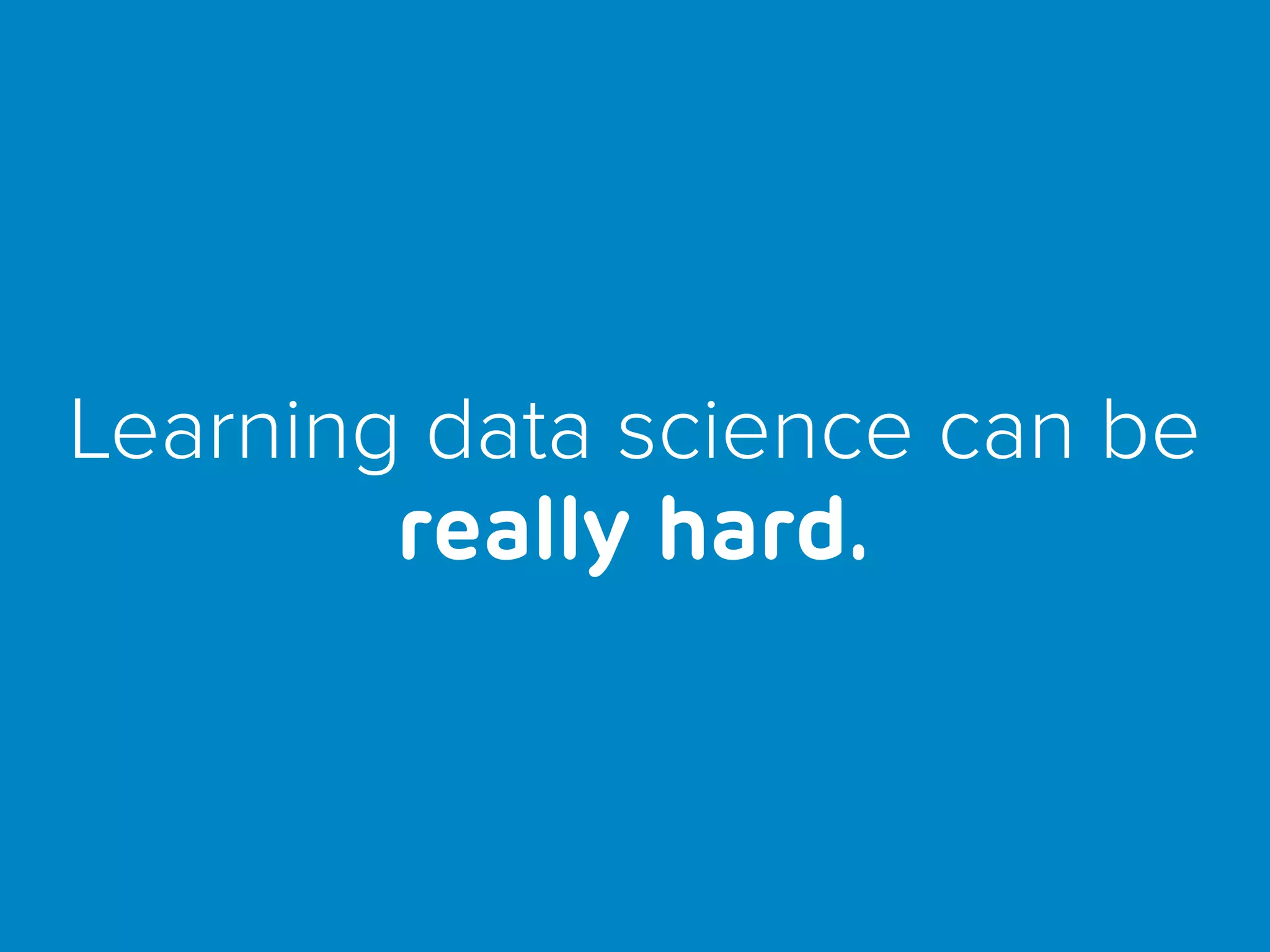 Learning data science can be
really hard.
 