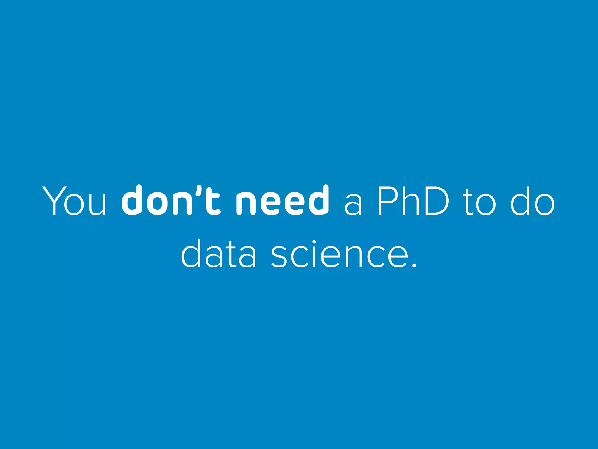 You don’t need a PhD to do
data science.
 
