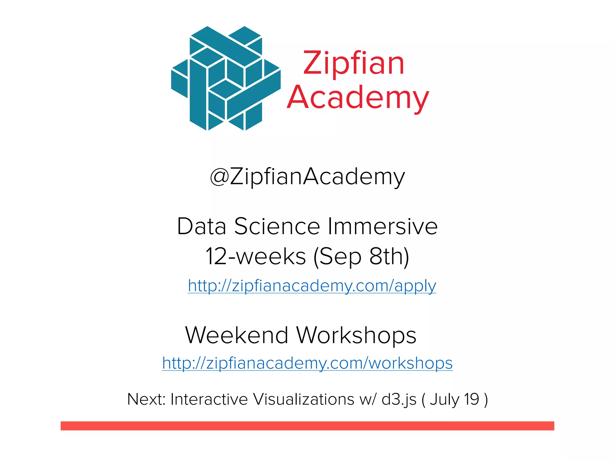 Zipﬁan
Academy
@ZipﬁanAcademy
Data Science Immersive
12-weeks (Sep 8th)
Weekend Workshops
http://zipﬁanacademy.com/apply
http://zipﬁanacademy.com/workshops
Next: Interactive Visualizations w/ d3.js ( July 19 )
 