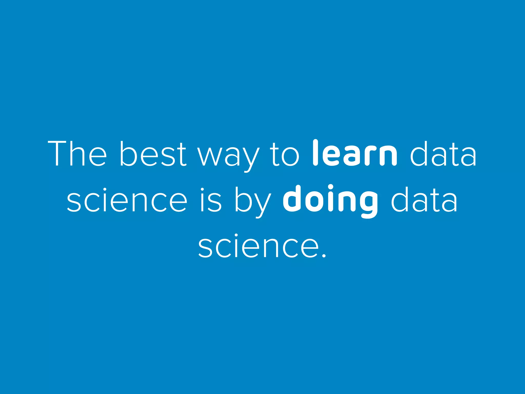 The best way to learn data
science is by doing data
science.
 