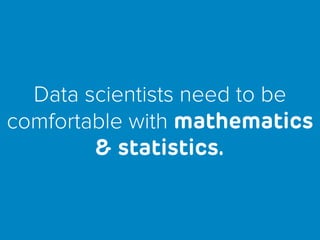 Data scientists need to be
comfortable with mathematics
& statistics.
 