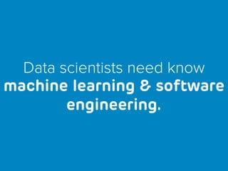 Data scientists need know
machine learning & software
engineering.
 