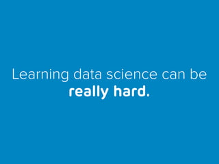 Learning data science can be
really hard.
 