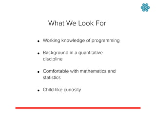 !
• Working knowledge of programming
• Background in a quantitative
discipline
• Comfortable with mathematics and
statistics
• Child-like curiosity
What We Look For
 