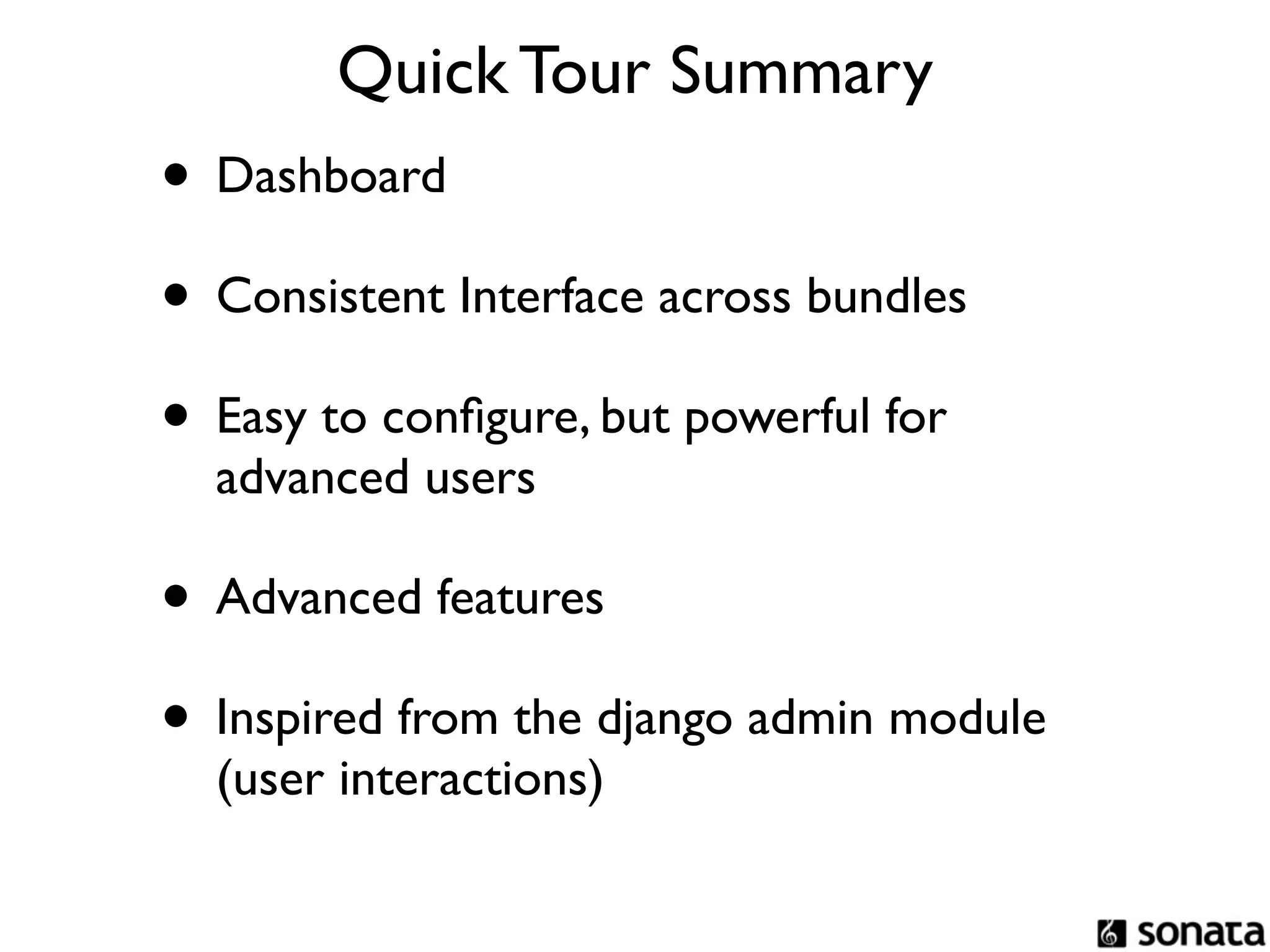 Quick Tour Summary
• Dashboard
• Consistent Interface across bundles
• Easy to conﬁgure, but powerful for
  advanced users

• Advanced features
• Inspired from the django admin module
  (user interactions)
 