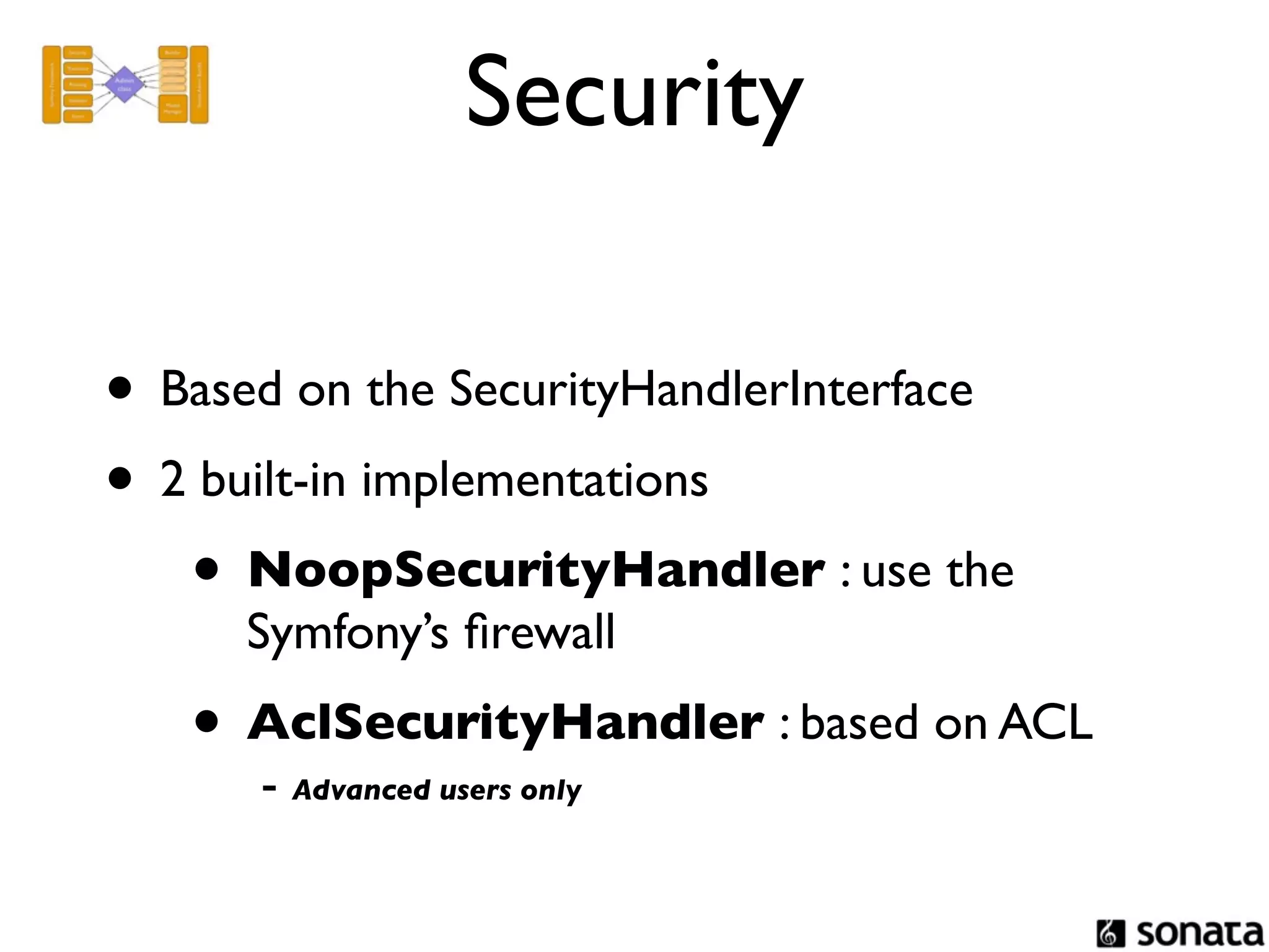 Security

• Based on the SecurityHandlerInterface
• 2 built-in implementations
   • NoopSecurityHandler : use the
      Symfony’s ﬁrewall
   • AclSecurityHandler : based on ACL
      - Advanced users only
 