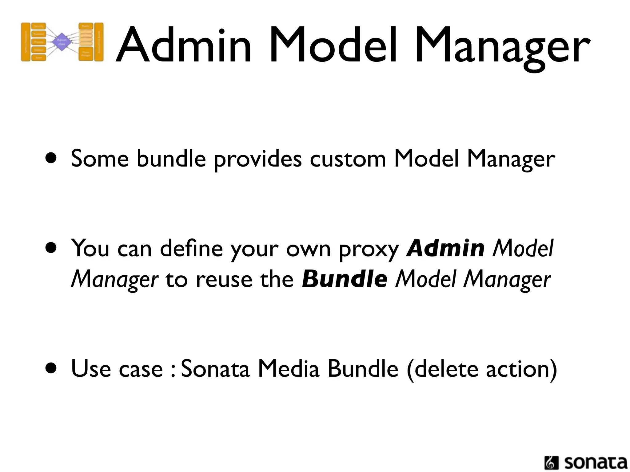 Admin Model Manager

• Some bundle provides custom Model Manager

• You can deﬁne your own proxy Admin Model
  Manager to reuse the Bundle Model Manager


• Use case : Sonata Media Bundle (delete action)
 