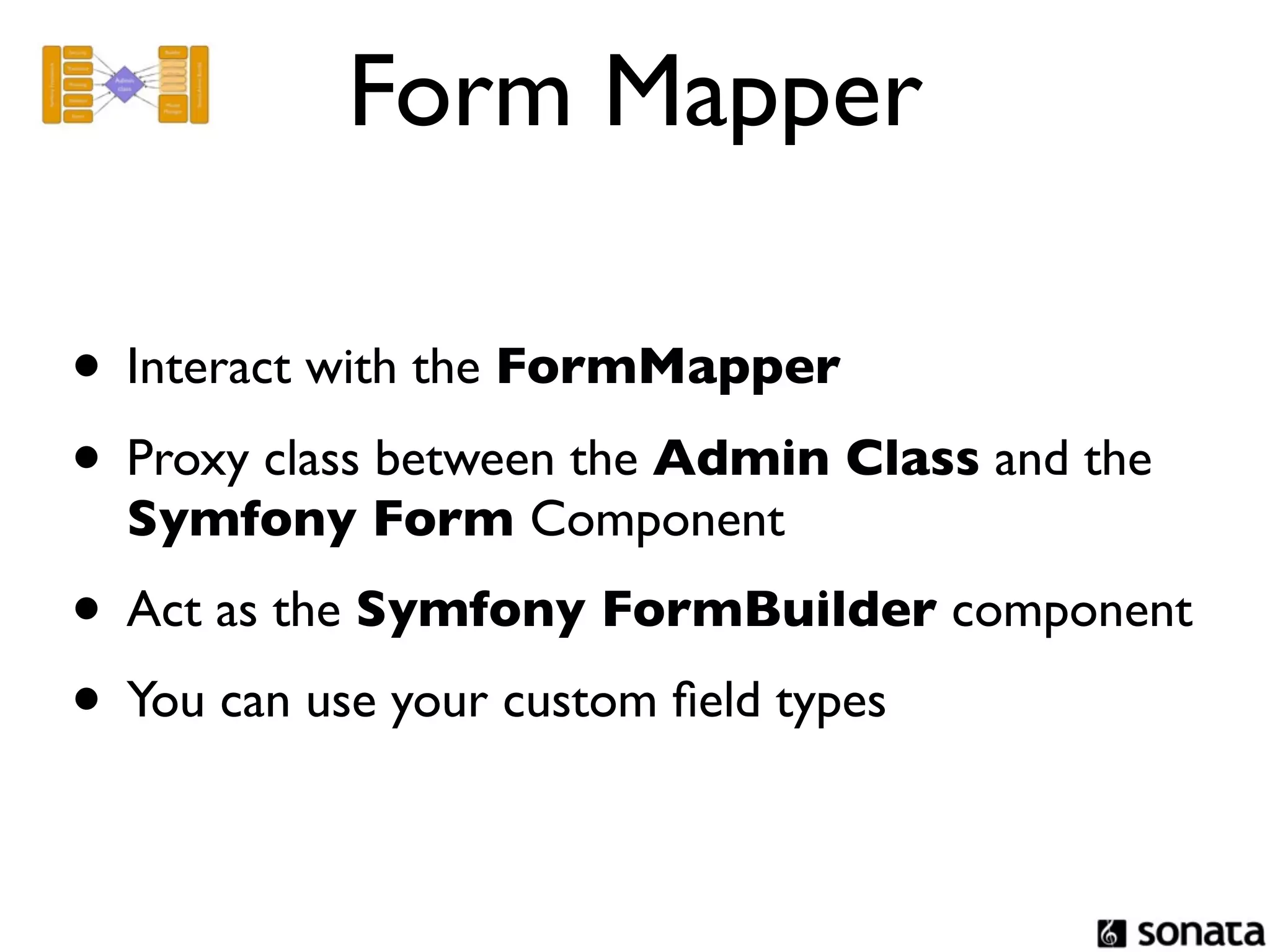 Form Mapper

• Interact with the FormMapper
• Proxy class between the Admin Class and the
  Symfony Form Component
• Act as the Symfony FormBuilder component
• You can use your custom ﬁeld types
 