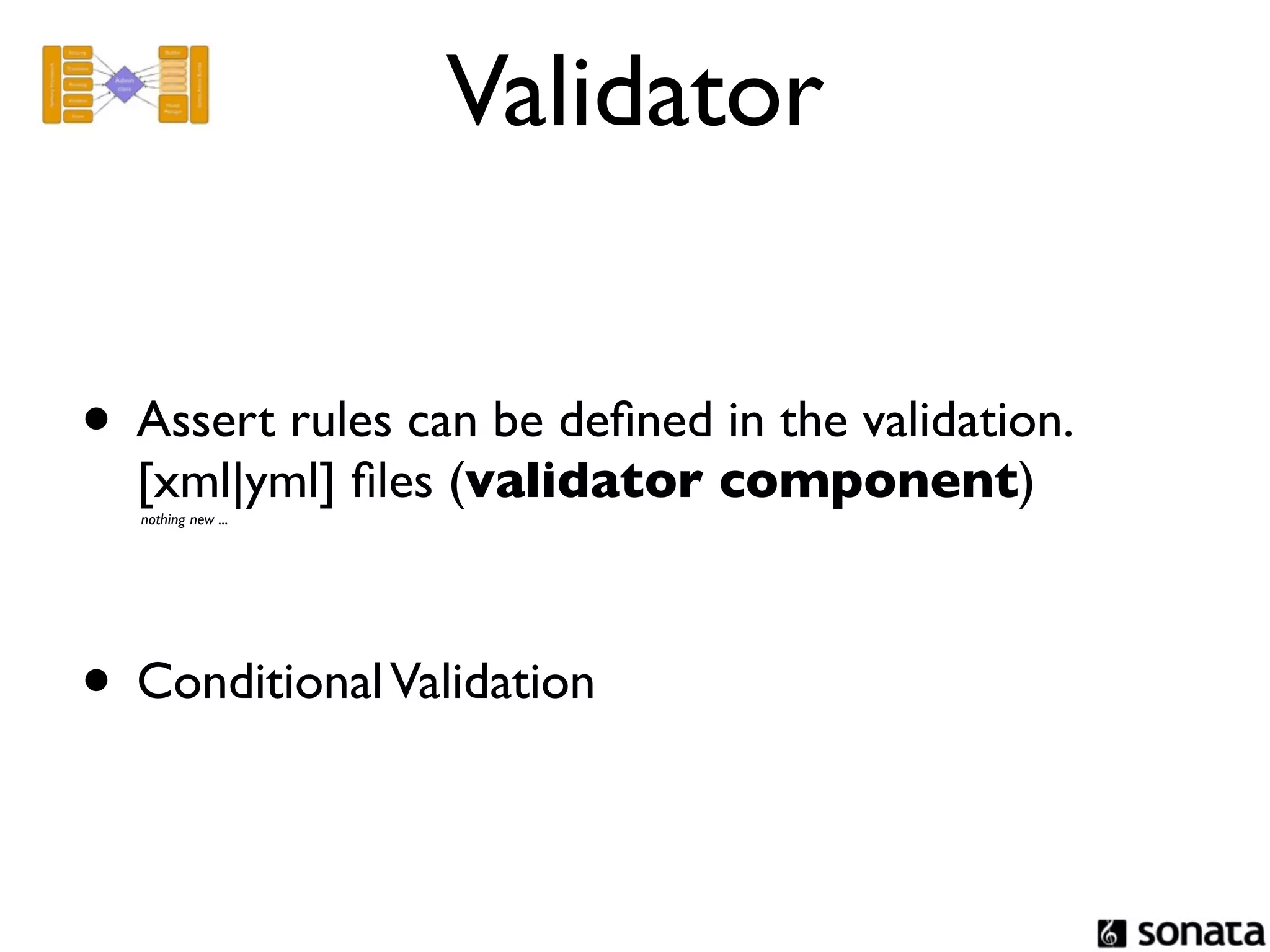 Validator


• Assert rules can be deﬁned in the validation.
  [xml|yml] ﬁles (validator component)
  nothing new ...




• Conditional Validation
 