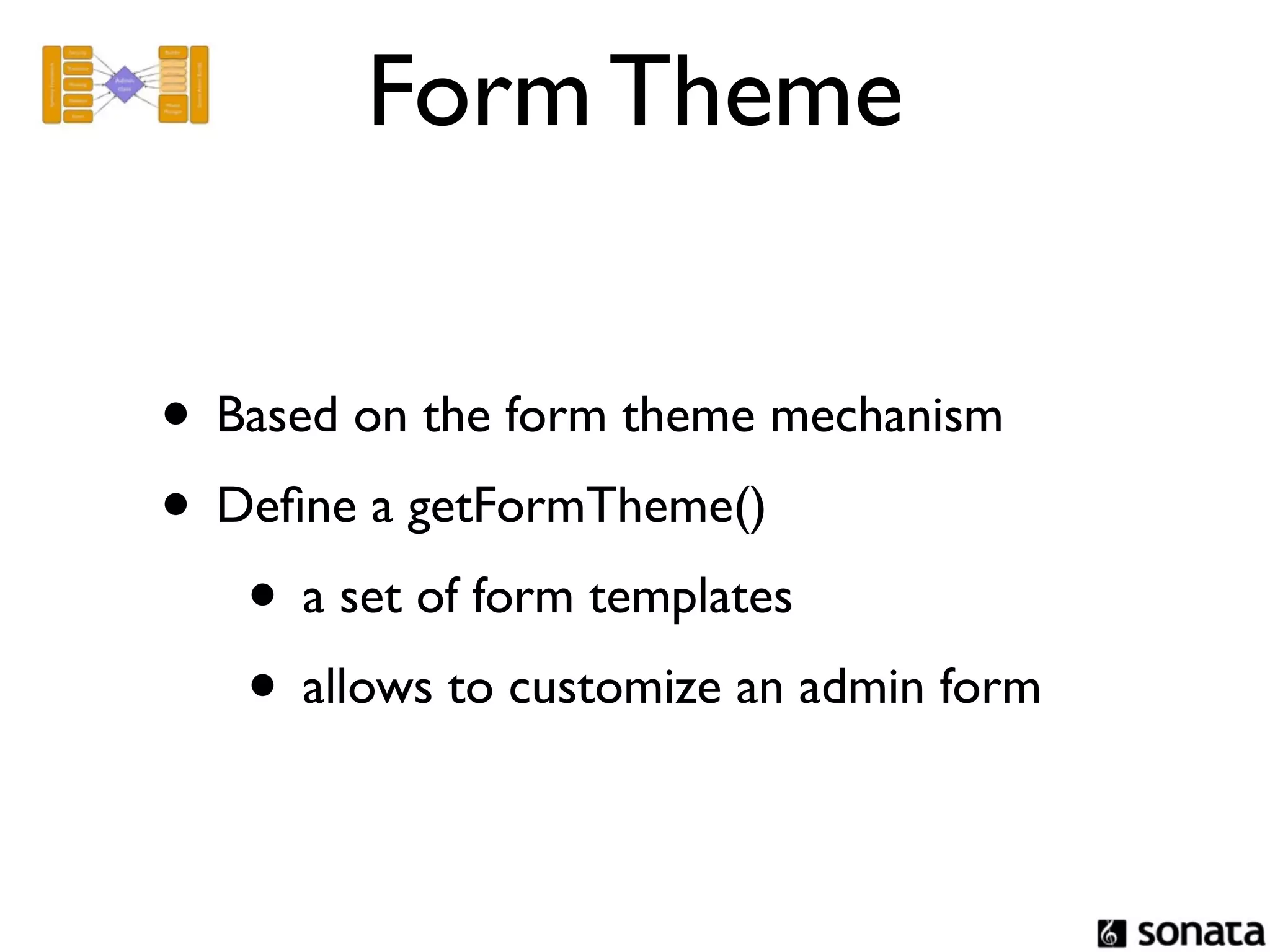 Form Theme


• Based on the form theme mechanism
• Deﬁne a getFormTheme()
   • a set of form templates
   • allows to customize an admin form
 