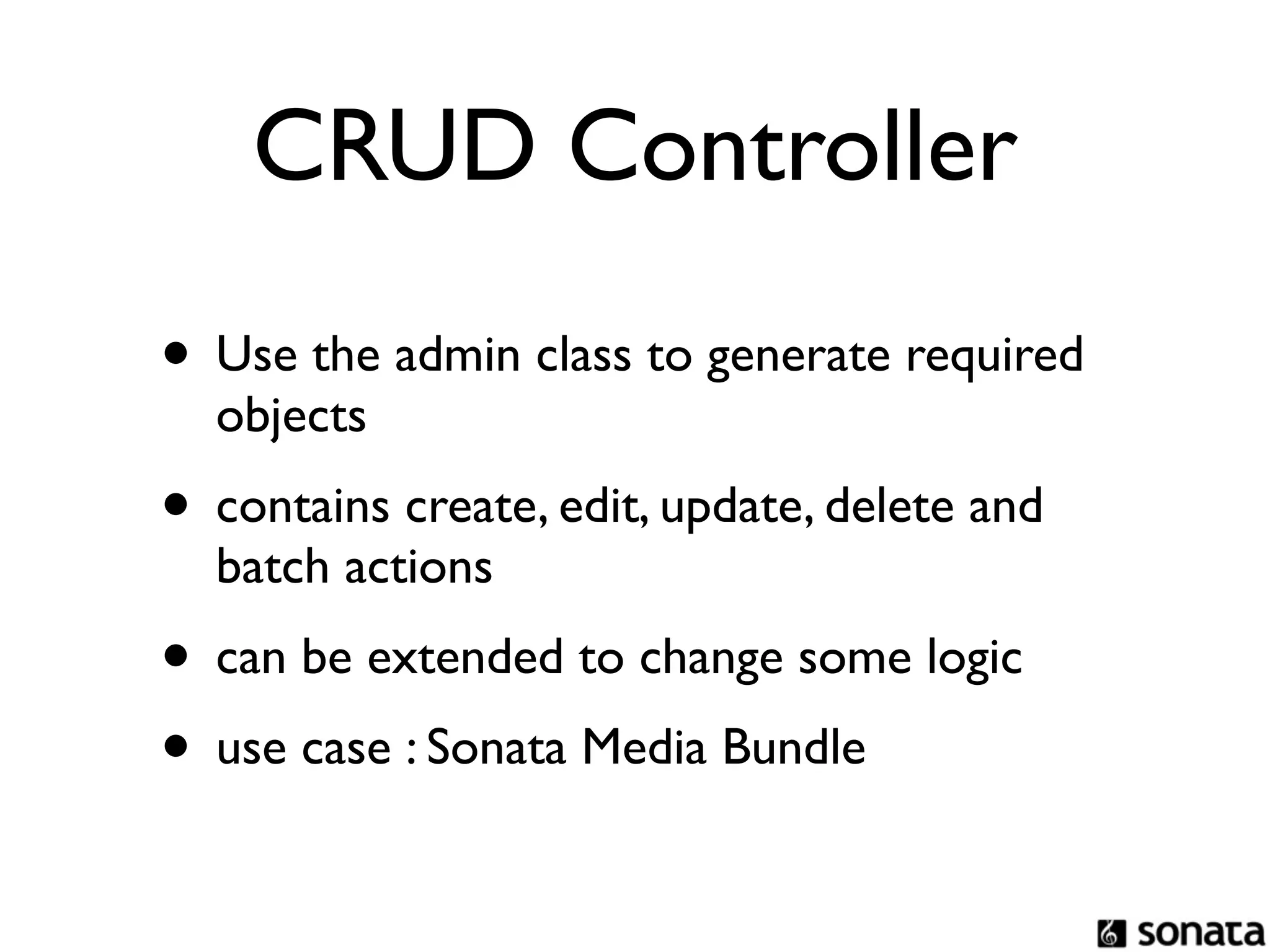 CRUD Controller
• Use the admin class to generate required
  objects
• contains create, edit, update, delete and
  batch actions
• can be extended to change some logic
• use case : Sonata Media Bundle
 