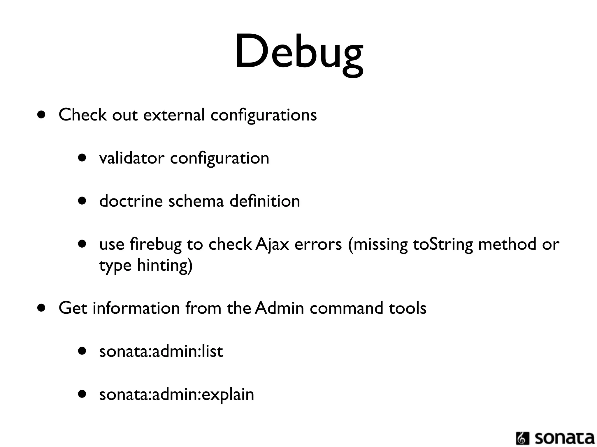 Debug
•   Check out external conﬁgurations

      •   validator conﬁguration

      •   doctrine schema deﬁnition

      •   use ﬁrebug to check Ajax errors (missing toString method or
          type hinting)

•   Get information from the Admin command tools

      •   sonata:admin:list

      •   sonata:admin:explain
 