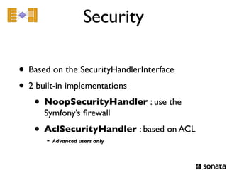 Security

• Based on the SecurityHandlerInterface
• 2 built-in implementations
   • NoopSecurityHandler : use the
      Symfony’s ﬁrewall
   • AclSecurityHandler : based on ACL
      - Advanced users only
 