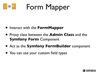 Form Mapper

• Interact with the FormMapper
• Proxy class between the Admin Class and the
  Symfony Form Component
• Act as the Symfony FormBuilder component
• You can use your custom ﬁeld types
 