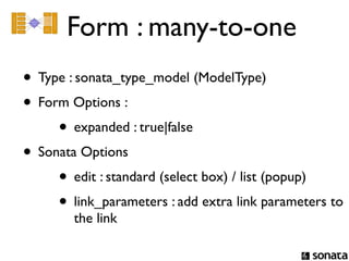 Form : many-to-one
• Type : sonata_type_model (ModelType)
• Form Options :
     • expanded : true|false
• Sonata Options
     • edit : standard (select box) / list (popup)
     • link_parameters : add extra link parameters to
        the link
 