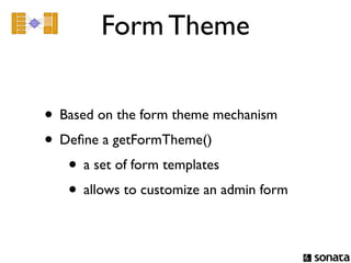 Form Theme


• Based on the form theme mechanism
• Deﬁne a getFormTheme()
   • a set of form templates
   • allows to customize an admin form
 