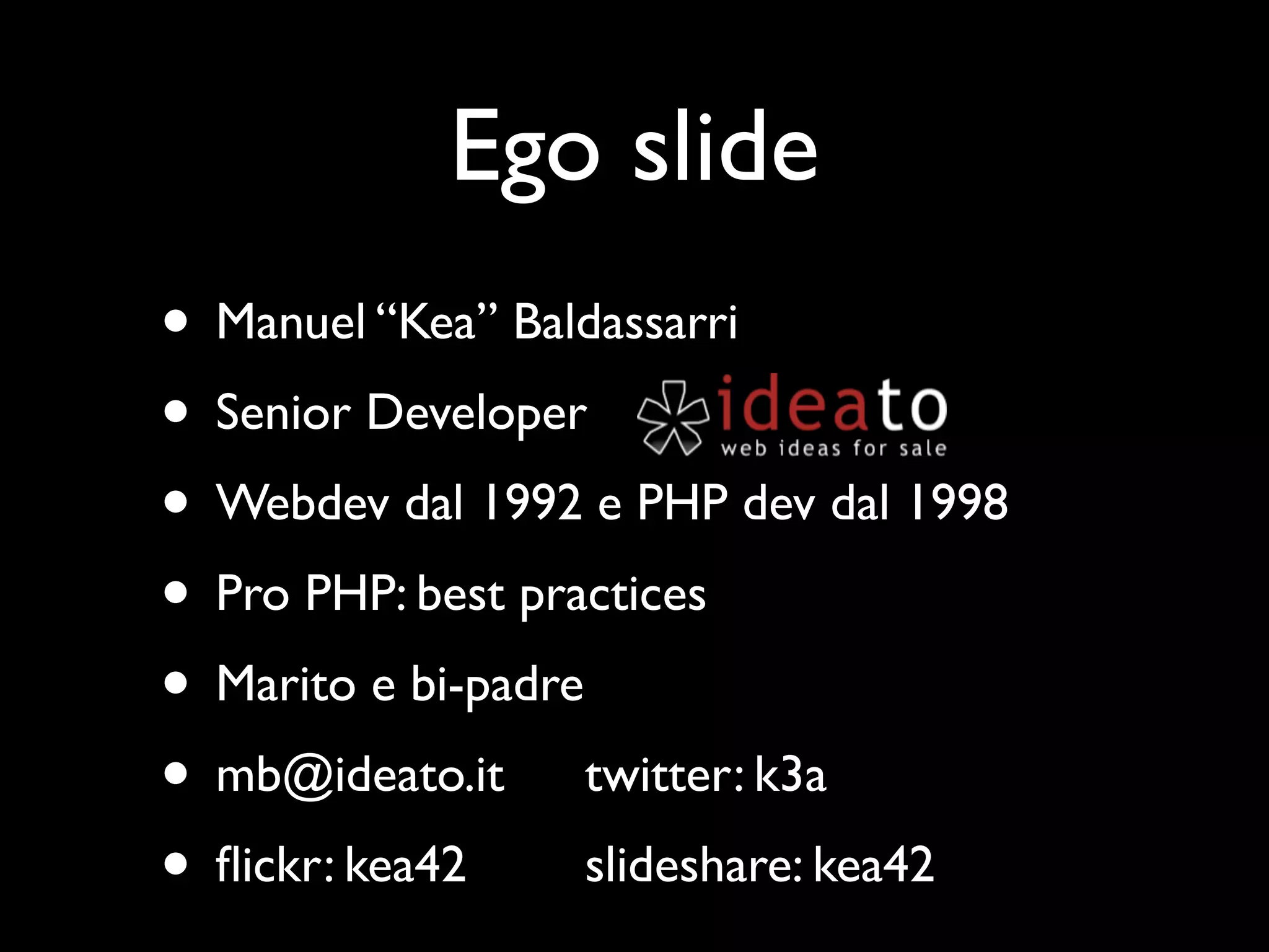 Ego slide • Manuel “Kea” Baldassarri • Senior Developer • Webdev dal 1992 e PHP dev dal 1998 • Pro PHP: best practices • Marito e bi-padre • mb@ideato.it twitter: k3a • ﬂickr: kea42 slideshare: kea42 