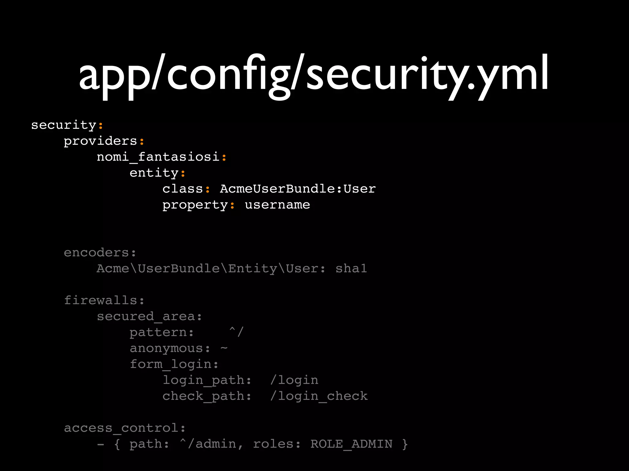 app/conﬁg/security.yml security: providers: nomi_fantasiosi: entity: class: AcmeUserBundle:User property: username encoders: AcmeUserBundleEntityUser: sha1 firewalls: secured_area: pattern: ^/ anonymous: ~ form_login: login_path: /login check_path: /login_check access_control: - { path: ^/admin, roles: ROLE_ADMIN } 