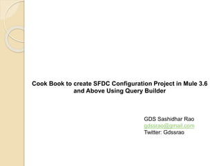 Cook Book to create SFDC Configuration Project in Mule 3.6
and Above Using Query Builder
GDS Sashidhar Rao
gdssrao@gmail.com
Twitter: Gdssrao
 