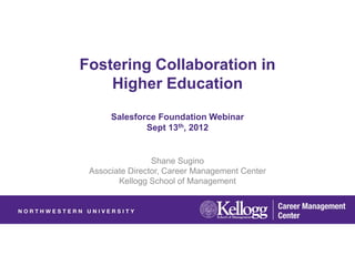 Fostering Collaboration in
    Higher Education
      Salesforce Foundation Webinar
              Sept 13th, 2012


                 Shane Sugino
 Associate Director, Career Management Center
        Kellogg School of Management
 